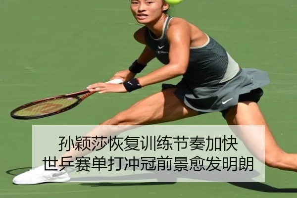 孙颖莎恢复训练节奏加快 世乒赛单打冲冠前景愈发明朗